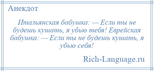 
    Итальянская бабушка: — Если ты не будешь кушать, я убью тебя! Еврейская бабушка: — Если ты не будешь кушать, я убью себя!