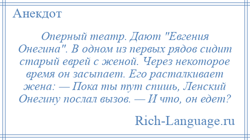 
    Оперный театр. Дают Евгения Онегина . В одном из первых рядов сидит старый еврей с женой. Через некоторое время он засыпает. Его расталкивает жена: — Пока ты тут спишь, Ленский Онегину послал вызов. — И что, он едет?