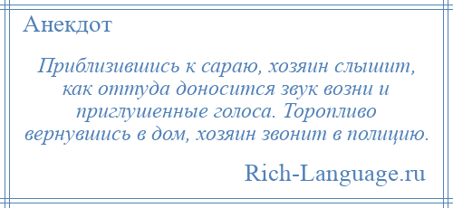 
    Приблизившись к сараю, хозяин слышит, как оттуда доносится звук возни и приглушенные голоса. Торопливо вернувшись в дом, хозяин звонит в полицию.