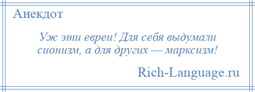 
    Уж эти евреи! Для себя выдумали сионизм, а для других — марксизм!