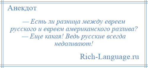 
    — Есть ли разница между евреем русского и евреем американского разлива? — Еще какая! Ведь русские всегда недоливают!