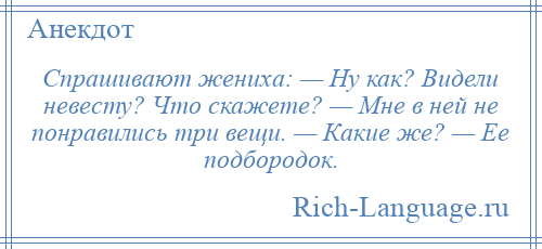 
    Спрашивают жениха: — Ну как? Видели невесту? Что скажете? — Мне в ней не понравились три вещи. — Какие же? — Ее подбородок.