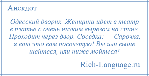 
    Одесский дворик. Женщина идёт в театр в платье с очень низким вырезом на спине. Проходит через двор. Соседка: — Сарочка, я вот что вам посоветую! Вы или выше шейтеся, или ниже мойтеся!