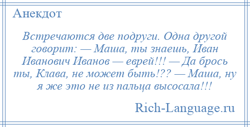 
    Встречаются две подруги. Одна другой говорит: — Маша, ты знаешь, Иван Иванович Иванов — еврей!!! — Да брось ты, Клава, не может быть!?? — Маша, ну я же это не из пальца высосала!!!