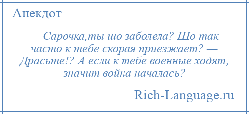 
    — Сарочка,ты шо заболела? Шо так часто к тебе скорая приезжает? — Драсьте!? А если к тебе военные ходят, значит война началась?