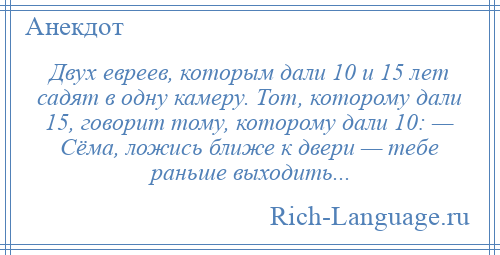 
    Двух евреев, которым дали 10 и 15 лет садят в одну камеру. Тот, которому дали 15, говорит тому, которому дали 10: — Сёма, ложись ближе к двери — тебе раньше выходить...