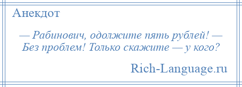 
    — Рабинович, одолжите пять рублей! — Без проблем! Только скажите — у кого?