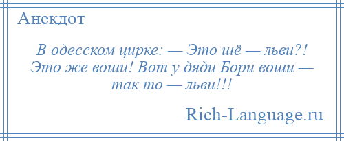 
    В одесском цирке: — Это шё — льви?! Это же воши! Вот у дяди Бори воши — так то — льви!!!