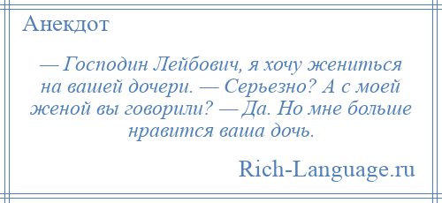 
    — Господин Лейбович, я хочу жениться на вашей дочери. — Серьезно? А с моей женой вы говорили? — Да. Но мне больше нравится ваша дочь.