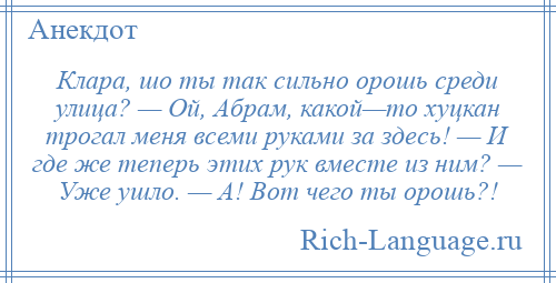 
    Клара, шо ты так сильно орошь среди улица? — Ой, Абрам, какой—то хуцкан трогал меня всеми руками за здесь! — И где же теперь этих рук вместе из ним? — Уже ушло. — А! Вот чего ты орошь?!