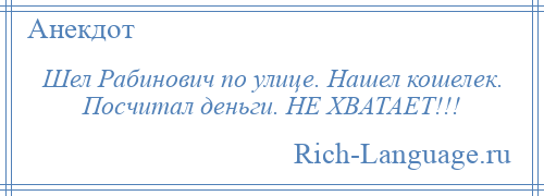 
    Шел Рабинович по улице. Нашел кошелек. Посчитал деньги. НЕ ХВАТАЕТ!!!