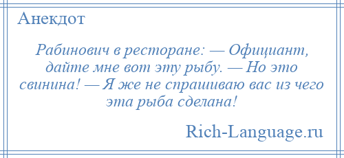 
    Рабинович в ресторане: — Официант, дайте мне вот эту рыбу. — Но это свинина! — Я же не спрашиваю вас из чего эта рыба сделана!