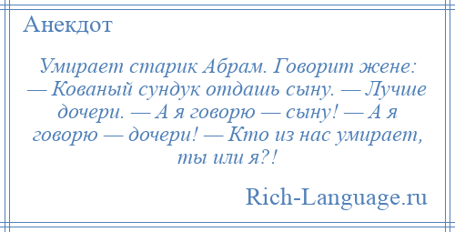 
    Умирает старик Абрам. Говорит жене: — Кованый сундук отдашь сыну. — Лучше дочери. — А я говорю — сыну! — А я говорю — дочери! — Кто из нас умирает, ты или я?!