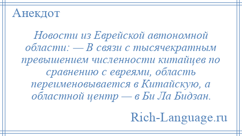 
    Новости из Еврейской автономной области: — В связи с тысячекратным превышением численности китайцев по сравнению с евреями, область переименовывается в Китайскую, а областной центр — в Би Ла Бидзан.