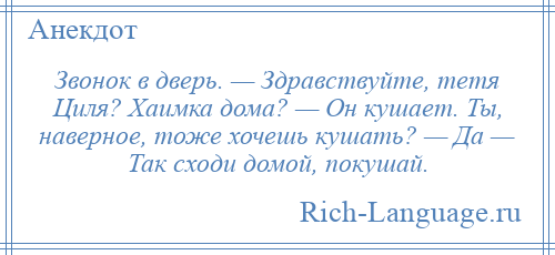 
    Звонок в дверь. — Здравствуйте, тетя Циля? Хаимка дома? — Он кушает. Ты, наверное, тоже хочешь кушать? — Да — Так сходи домой, покушай.