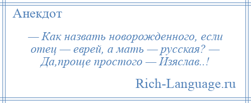 
    — Как назвать новорожденного, если отец — еврей, а мать — русская? — Да,проще простого — Изяслав..!