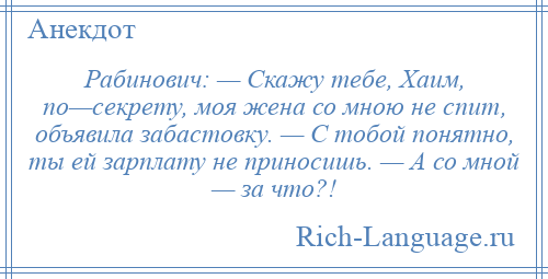 
    Рабинович: — Скажу тебе, Хаим, по—секрету, моя жена со мною не спит, объявила забастовку. — С тобой понятно, ты ей зарплату не приносишь. — А со мной — за что?!