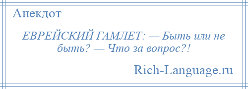 
    ЕВРЕЙСКИЙ ГАМЛЕТ: — Быть или не быть? — Что за вопрос?!