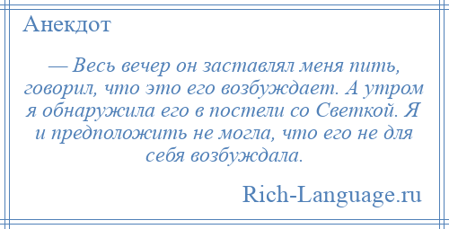 
    — Весь вечер он заставлял меня пить, говорил, что это его возбуждает. А утром я обнаружила его в постели со Светкой. Я и предположить не могла, что его не для себя возбуждала.