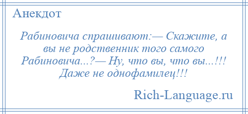 
    Рабиновича спрашивают:— Скажите, а вы не родственник того самого Рабиновича...?— Ну, что вы, что вы...!!! Даже не однофамилец!!!