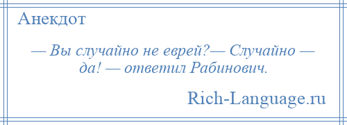 
    — Вы случайно не еврей?— Случайно — да! — ответил Рабинович.