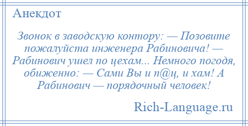 
    Звонок в заводскую контору: — Позовите пожалуйста инженера Рабиновича! — Рабинович ушел по цехам... Немного погодя, обиженно: — Сами Вы и п@ц, и хам! А Рабинович — порядочный человек!