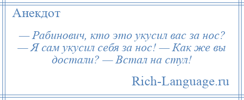 
    — Рабинович, кто это укусил вас за нос? — Я сам укусил себя за нос! — Как же вы достали? — Встал на стул!