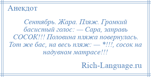 
    Сентябрь. Жара. Пляж. Громкий басистый голос: — Сара, заправь СОСОК!!! Половина пляжа повернулась. Тот же бас, на весь пляж: — *!!!, сосок на надувном матрасе!!!