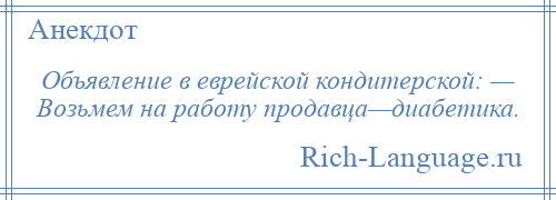 
    Объявление в еврейской кондитерской: — Возьмем на работу продавца—диабетика.