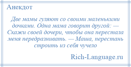 
    Две мамы гуляют со своими маленькими дочками. Одна мама говорит другой: — Скажи своей дочери, чтобы она перестала меня передразнивать. — Маша, перестань строить из себя чучело