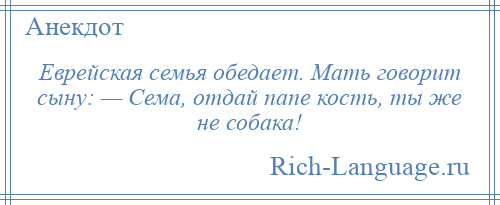 
    Еврейская семья обедает. Мать говорит сыну: — Сема, отдай папе кость, ты же не собака!