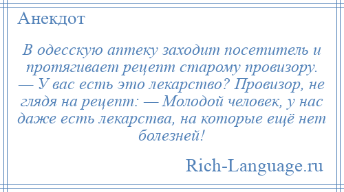 
    В одесскую аптеку заходит посетитель и протягивает рецепт старому провизору. — У вас есть это лекарство? Провизор, не глядя на рецепт: — Молодой человек, у нас даже есть лекарства, на которые ещё нет болезней!
