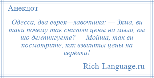 
    Одесса, два еврея—лавочника: — Зяма, ви таки почему так снизили цены на мыло, вы шо демпингуете? — Мойша, так ви посмотрите, как взвинтил цены на верёвки!