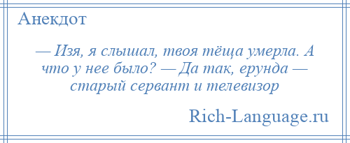 
    — Изя, я слышал, твоя тёща умерла. А что у нее было? — Да так, ерунда — старый сервант и телевизор