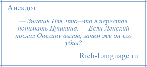 
    — Знаешь Изя, что—то я перестал понимать Пушкина. — Если Ленский послал Онегину вызов, зачем же он его убил?