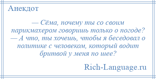
    — Сёма, почему ты со своим парикмахером говоришь только о погоде? — А что, ты хочешь, чтобы я беседовал о политике с человеком, который водит бритвой у меня по шее?