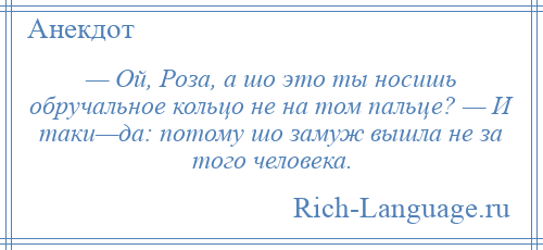
    — Ой, Роза, а шо это ты носишь обручальное кольцо не на том пальце? — И таки—да: потому шо замуж вышла не за того человека.