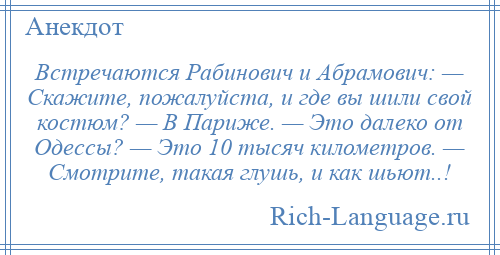 
    Встречаются Рабинович и Абрамович: — Скажите, пожалуйста, и где вы шили свой костюм? — В Париже. — Это далеко от Одессы? — Это 10 тысяч километров. — Смотрите, такая глушь, и как шьют..!