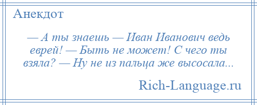 
    — А ты знаешь — Иван Иванович ведь еврей! — Быть не может! С чего ты взяла? — Ну не из пальца же высосала...