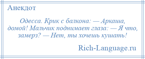 
    Одесса. Крик с балкона: — Аркаша, домой! Мальчик поднимает глаза: — Я что, замерз? — Нет, ты хочешь кушать!