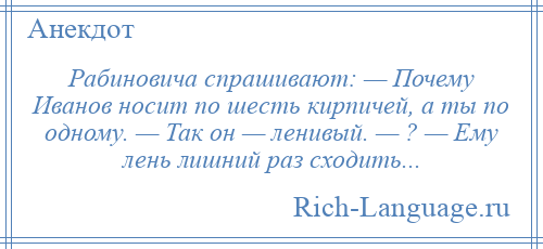 
    Рабиновича спрашивают: — Почему Иванов носит по шесть кирпичей, а ты по одному. — Так он — ленивый. — ? — Ему лень лишний раз сходить...