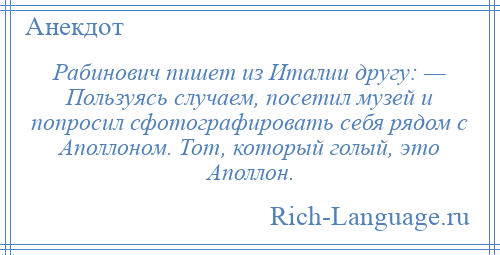 
    Рабинович пишет из Италии другу: — Пользуясь случаем, посетил музей и попросил сфотографировать себя рядом с Аполлоном. Тот, который голый, это Аполлон.