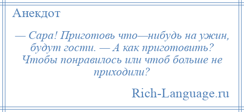 
    — Сара! Приготовь что—нибудь на ужин, будут гости. — А как приготовить? Чтобы понравилось или чтоб больше не приходили?