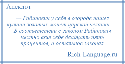 
    — Рабинович у себя в огороде нашел кувшин золотых монет царской чеканки. — В соответствии с законом Рабинович честно взял себе двадцать пять процентов, а остальное закопал.