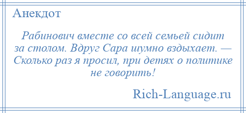 
    Рабинович вместе со всей семьей сидит за столом. Вдруг Сара шумно вздыхает. — Сколько раз я просил, при детях о политике не говорить!
