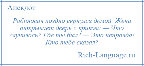 
    Рабинович поздно вернулся домой. Жена открывает дверь с криком: — Что случилось? Где ты был? — Это неправда! Кто тебе сказал?