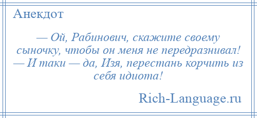 
    — Ой, Рабинович, скажите своему сыночку, чтобы он меня не передразнивал! — И таки — да, Изя, перестань корчить из себя идиота!