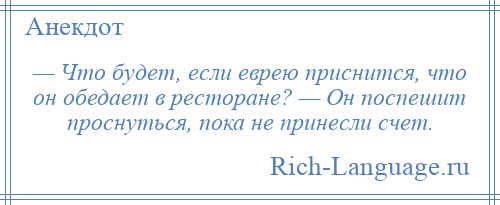 
    — Что будет, если еврею приснится, что он обедает в ресторане? — Он поспешит проснуться, пока не принесли счет.