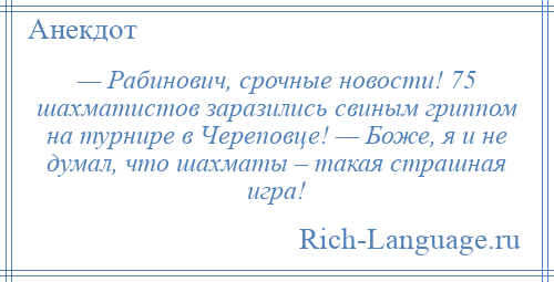 
    — Рабинович, срочные новости! 75 шахматистов заразились свиным гриппом на турнире в Череповце! — Боже, я и не думал, что шахматы – такая страшная игра!