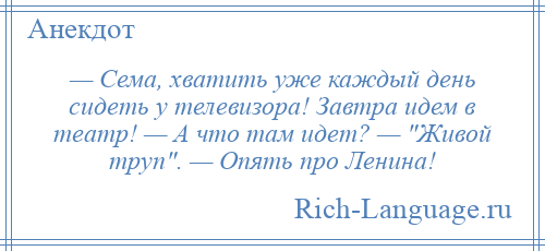 
    — Сема, хватить уже каждый день сидеть у телевизора! Завтра идем в театр! — А что там идет? — Живой труп . — Опять про Ленина!